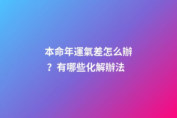 本命年運氣差怎么辦？有哪些化解辦法